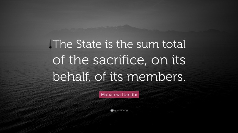 Mahatma Gandhi Quote: “The State is the sum total of the sacrifice, on its behalf, of its members.”