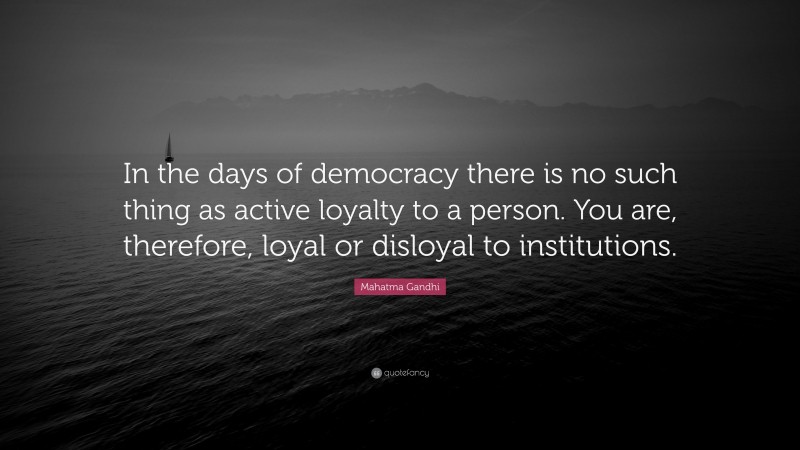 Mahatma Gandhi Quote: “In the days of democracy there is no such thing as active loyalty to a person. You are, therefore, loyal or disloyal to institutions.”