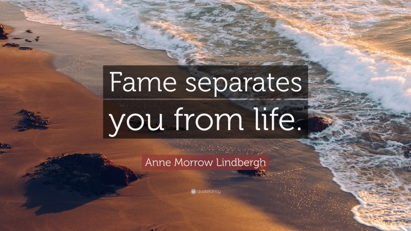 Anne Morrow Lindbergh Quote: “Fame separates you from life.”