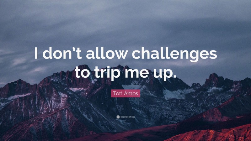 Tori Amos Quote: “I don’t allow challenges to trip me up.”