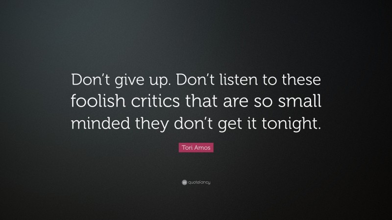Tori Amos Quote: “Don’t give up. Don’t listen to these foolish critics that are so small minded they don’t get it tonight.”