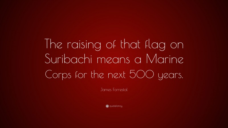 James Forrestal Quote: “The raising of that flag on Suribachi means a Marine Corps for the next 500 years.”