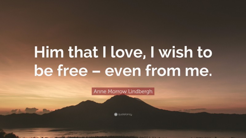 Anne Morrow Lindbergh Quote: “Him that I love, I wish to be free – even from me.”