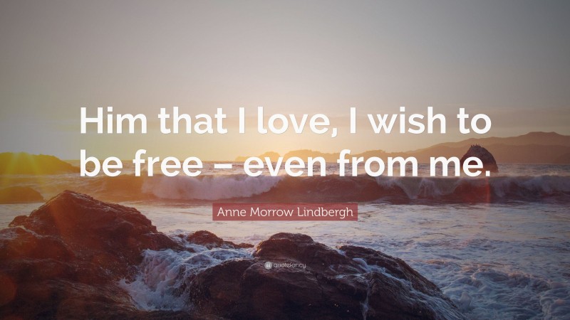Anne Morrow Lindbergh Quote: “Him that I love, I wish to be free – even from me.”