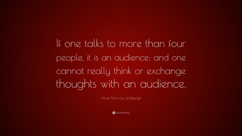 Anne Morrow Lindbergh Quote: “If one talks to more than four people, it is an audience; and one cannot really think or exchange thoughts with an audience.”
