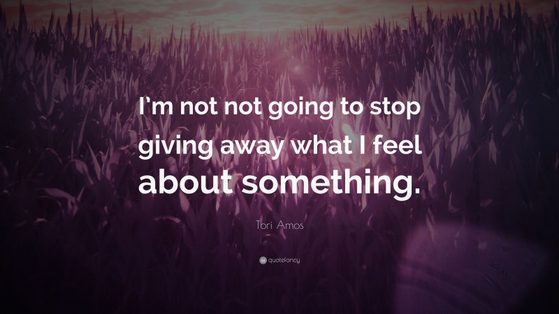 Tori Amos Quote: “I’m not not going to stop giving away what I feel about something.”