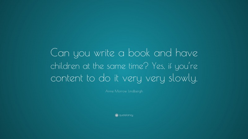 Anne Morrow Lindbergh Quote: “Can you write a book and have children at the same time? Yes, if you’re content to do it very very slowly.”