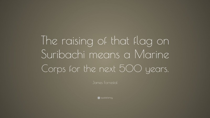 James Forrestal Quote: “The raising of that flag on Suribachi means a Marine Corps for the next 500 years.”