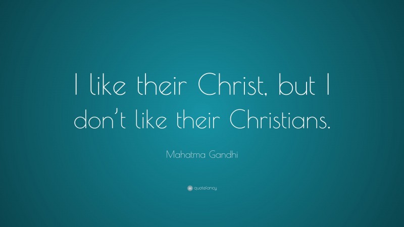 Mahatma Gandhi Quote: “I like their Christ, but I don’t like their Christians.”
