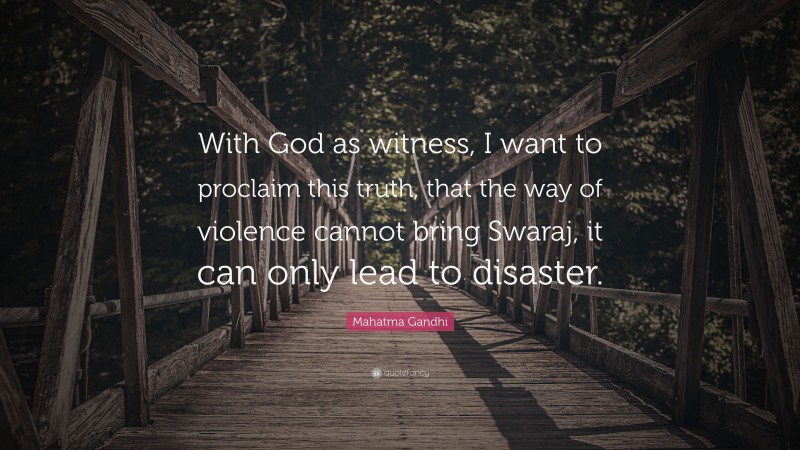 Mahatma Gandhi Quote: “With God as witness, I want to proclaim this truth, that the way of violence cannot bring Swaraj, it can only lead to disaster.”