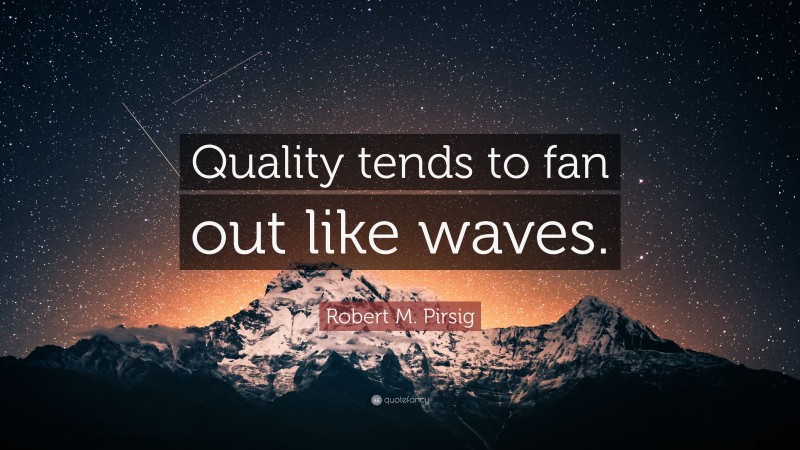 Robert M. Pirsig Quote: “Quality tends to fan out like waves.”
