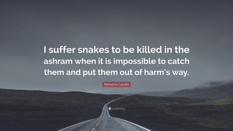 Mahatma Gandhi Quote: “I suffer snakes to be killed in the ashram when it is impossible to catch them and put them out of harm’s way.”