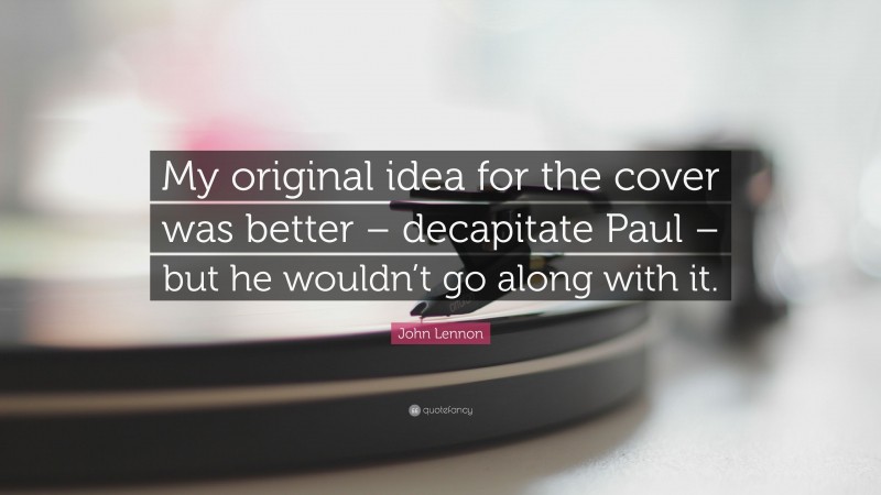 John Lennon Quote: “My original idea for the cover was better – decapitate Paul – but he wouldn’t go along with it.”