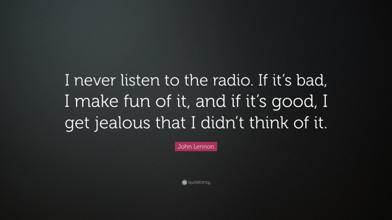 John Lennon Quote: “I never listen to the radio. If it’s bad, I make fun of it, and if it’s good, I get jealous that I didn’t think of it.”
