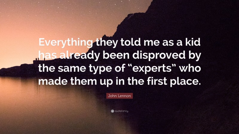 John Lennon Quote: “Everything they told me as a kid has already been disproved by the same type of “experts” who made them up in the first place.”