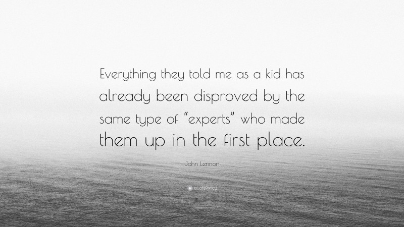 John Lennon Quote: “Everything they told me as a kid has already been disproved by the same type of “experts” who made them up in the first place.”