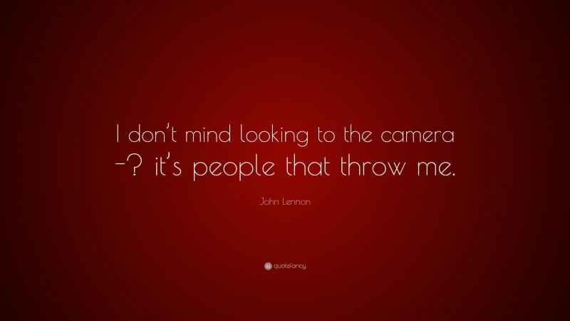 John Lennon Quote: “I don’t mind looking to the camera -? it’s people that throw me.”