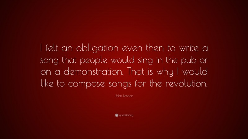 John Lennon Quote: “I felt an obligation even then to write a song that people would sing in the pub or on a demonstration. That is why I would like to compose songs for the revolution.”