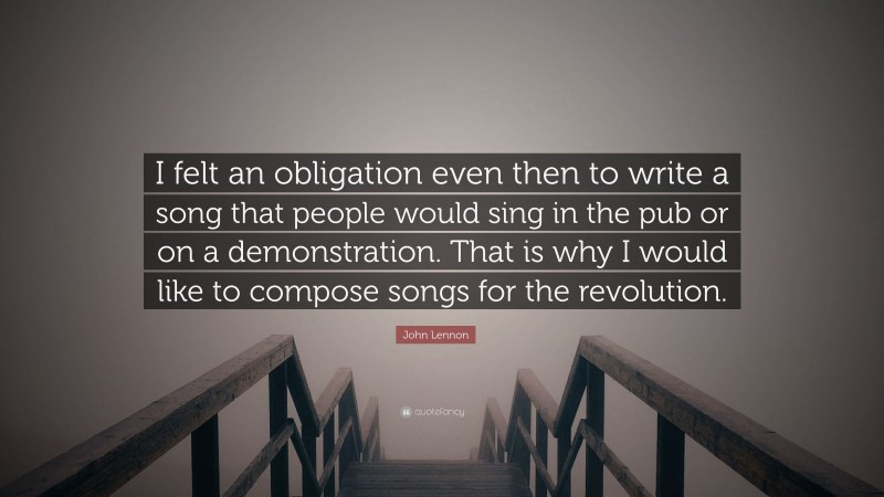 John Lennon Quote: “I felt an obligation even then to write a song that people would sing in the pub or on a demonstration. That is why I would like to compose songs for the revolution.”
