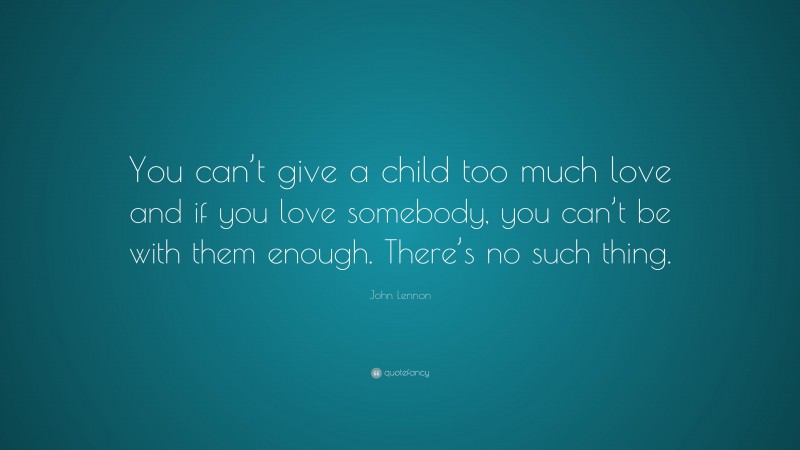 John Lennon Quote: “You can’t give a child too much love and if you love somebody, you can’t be with them enough. There’s no such thing.”