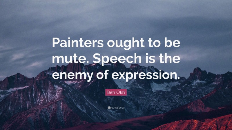 Ben Okri Quote: “Painters ought to be mute. Speech is the enemy of expression.”