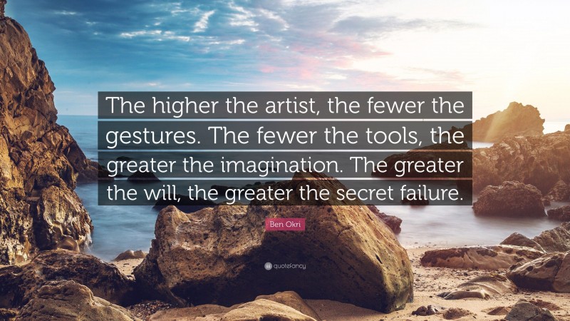 Ben Okri Quote: “The higher the artist, the fewer the gestures. The fewer the tools, the greater the imagination. The greater the will, the greater the secret failure.”