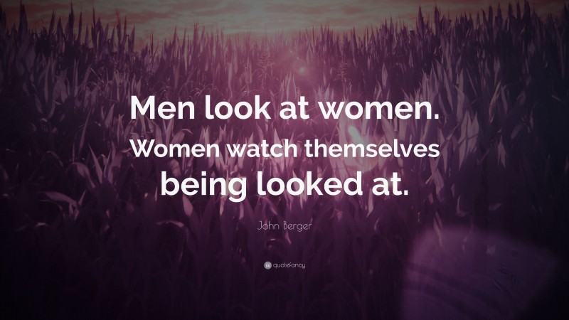 John Berger Quote: “Men look at women. Women watch themselves being looked at.”