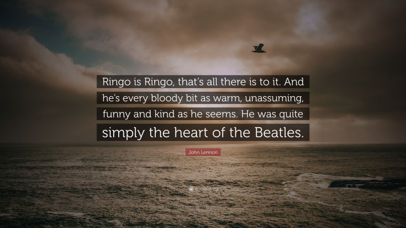 John Lennon Quote: “Ringo is Ringo, that’s all there is to it. And he’s every bloody bit as warm, unassuming, funny and kind as he seems. He was quite simply the heart of the Beatles.”