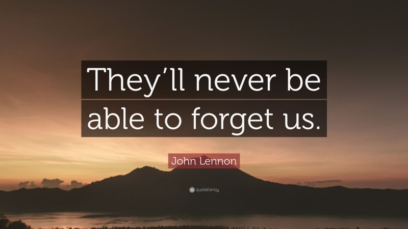 John Lennon Quote: “They’ll never be able to forget us.”