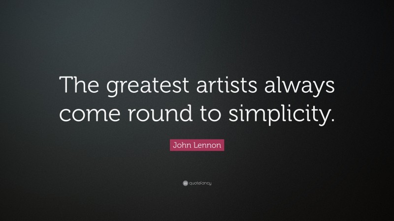 John Lennon Quote: “The greatest artists always come round to simplicity.”