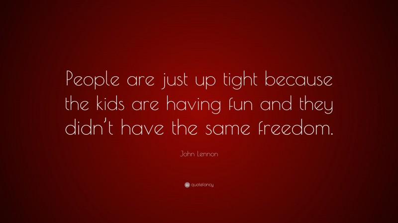 John Lennon Quote: “People are just up tight because the kids are having fun and they didn’t have the same freedom.”