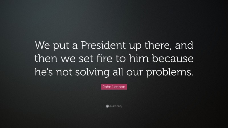 John Lennon Quote: “We put a President up there, and then we set fire to him because he’s not solving all our problems.”