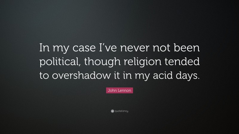 John Lennon Quote: “In my case I’ve never not been political, though religion tended to overshadow it in my acid days.”