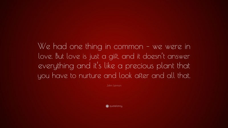 John Lennon Quote: “We had one thing in common – we were in love. But love is just a gift, and it doesn’t answer everything and it’s like a precious plant that you have to nurture and look after and all that.”