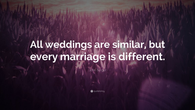 John Berger Quote: “All weddings are similar, but every marriage is different.”