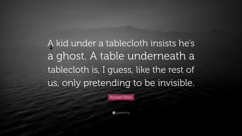 Richard Siken Quote: “A kid under a tablecloth insists he’s a ghost. A table underneath a tablecloth is, I guess, like the rest of us, only pretending to be invisible.”