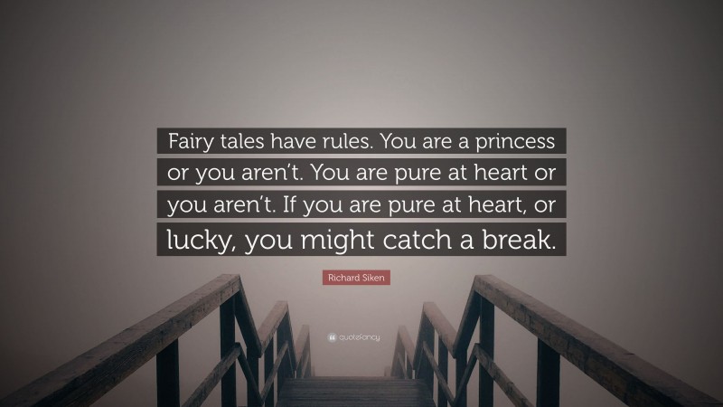 Richard Siken Quote: “Fairy tales have rules. You are a princess or you aren’t. You are pure at heart or you aren’t. If you are pure at heart, or lucky, you might catch a break.”