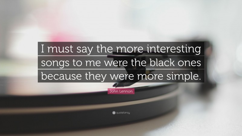 John Lennon Quote: “I must say the more interesting songs to me were the black ones because they were more simple.”