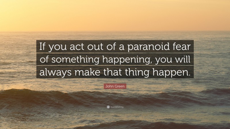 John Green Quote: “If you act out of a paranoid fear of something happening, you will always make that thing happen.”