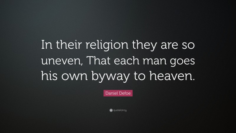 Daniel Defoe Quote: “In their religion they are so uneven, That each man goes his own byway to heaven.”