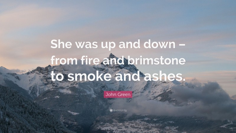 John Green Quote: “She was up and down – from fire and brimstone to smoke and ashes.”