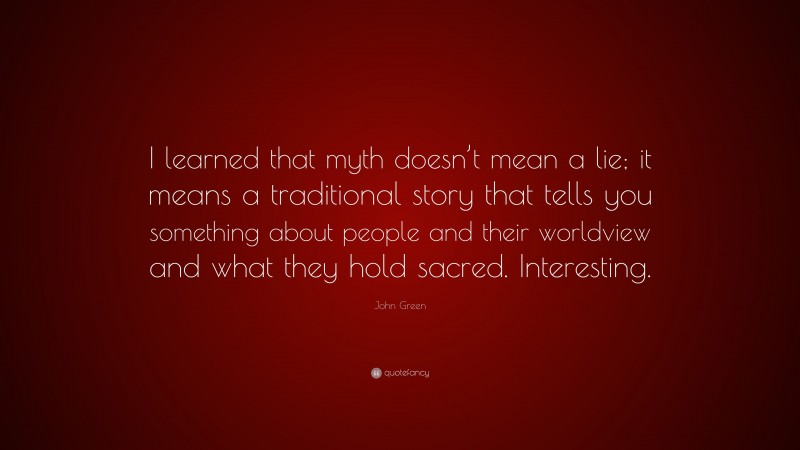 John Green Quote: “I learned that myth doesn’t mean a lie; it means a traditional story that tells you something about people and their worldview and what they hold sacred. Interesting.”