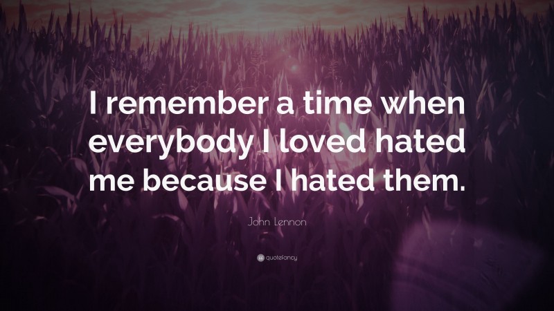 John Lennon Quote: “I remember a time when everybody I loved hated me because I hated them.”