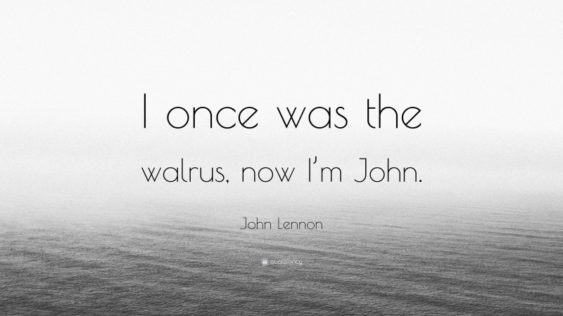 John Lennon Quote: “I once was the walrus, now I’m John.”