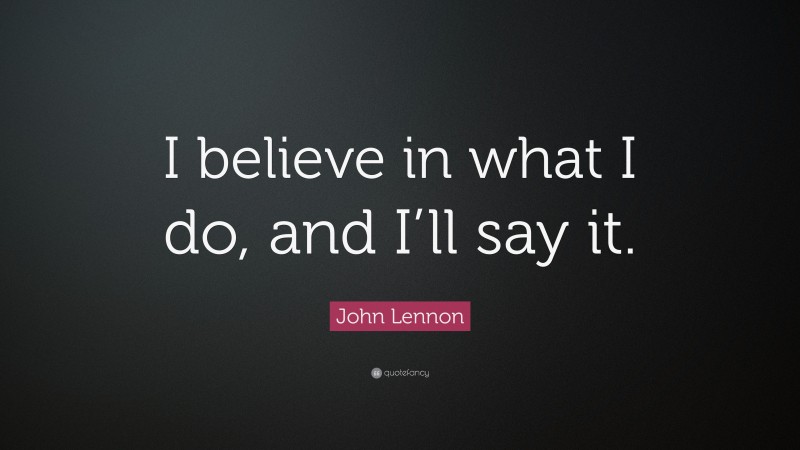 John Lennon Quote: “I believe in what I do, and I’ll say it.”