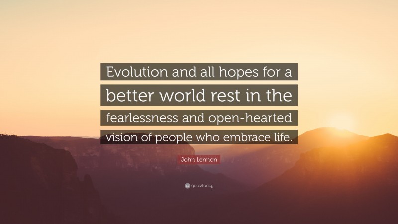 John Lennon Quote: “Evolution and all hopes for a better world rest in the fearlessness and open-hearted vision of people who embrace life.”