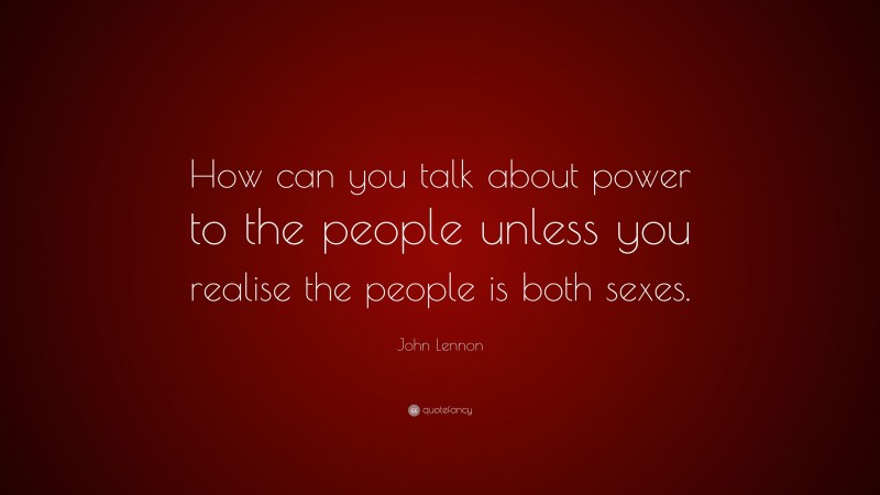 John Lennon Quote: “How can you talk about power to the people unless you realise the people is both sexes.”