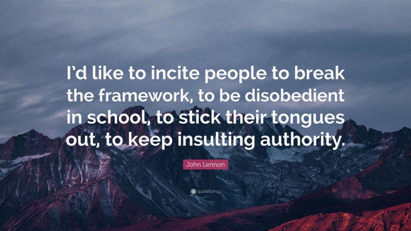 John Lennon Quote: “I’d like to incite people to break the framework, to be disobedient in school, to stick their tongues out, to keep insulting authority.”