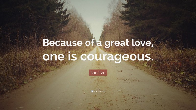 Lao Tzu Quote: “Because of a great love, one is courageous.”