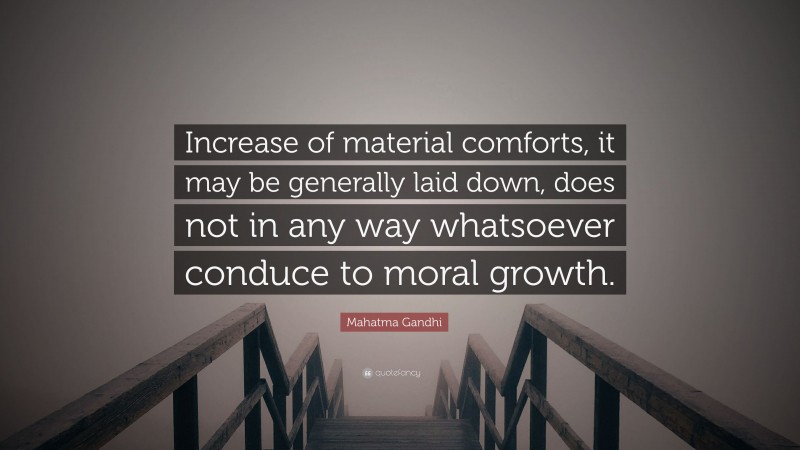 Mahatma Gandhi Quote: “Increase of material comforts, it may be generally laid down, does not in any way whatsoever conduce to moral growth.”